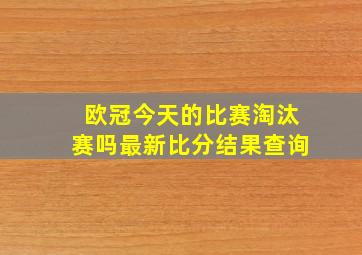 欧冠今天的比赛淘汰赛吗最新比分结果查询