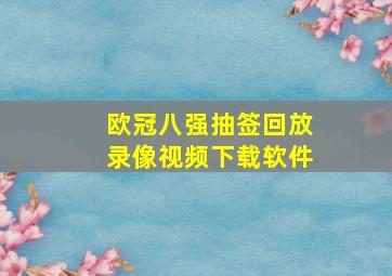 欧冠八强抽签回放录像视频下载软件