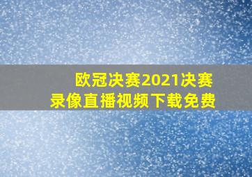 欧冠决赛2021决赛录像直播视频下载免费