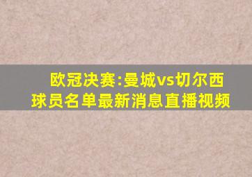 欧冠决赛:曼城vs切尔西球员名单最新消息直播视频