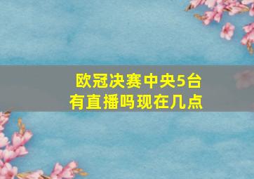 欧冠决赛中央5台有直播吗现在几点