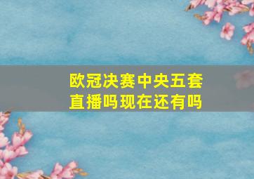 欧冠决赛中央五套直播吗现在还有吗