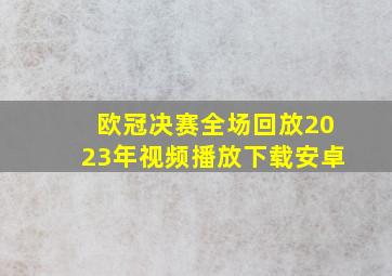 欧冠决赛全场回放2023年视频播放下载安卓