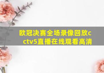 欧冠决赛全场录像回放cctv5直播在线观看高清