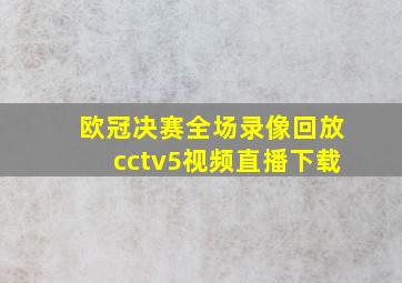 欧冠决赛全场录像回放cctv5视频直播下载