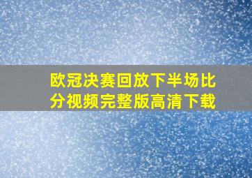 欧冠决赛回放下半场比分视频完整版高清下载