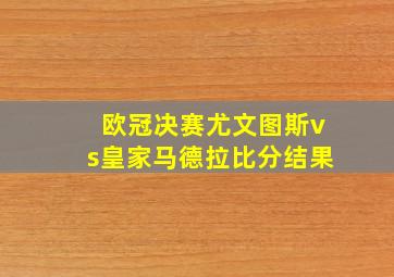 欧冠决赛尤文图斯vs皇家马德拉比分结果