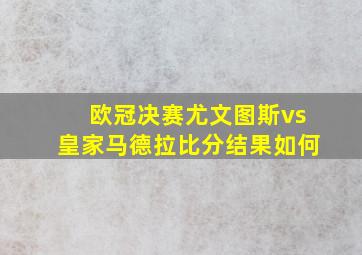 欧冠决赛尤文图斯vs皇家马德拉比分结果如何