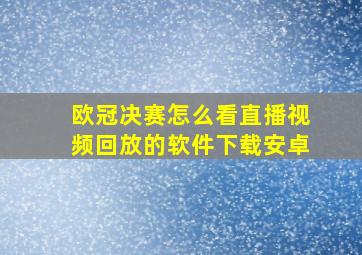 欧冠决赛怎么看直播视频回放的软件下载安卓