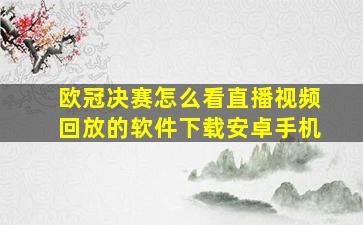 欧冠决赛怎么看直播视频回放的软件下载安卓手机