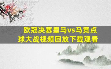 欧冠决赛皇马vs马竞点球大战视频回放下载观看