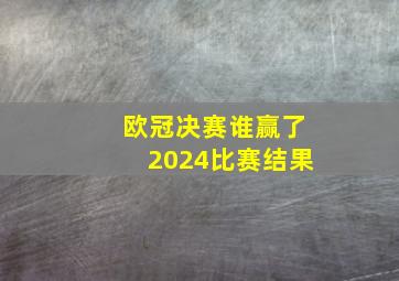 欧冠决赛谁赢了2024比赛结果