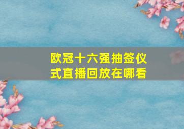 欧冠十六强抽签仪式直播回放在哪看