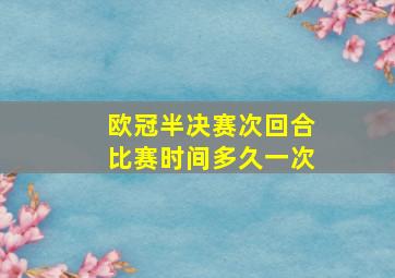 欧冠半决赛次回合比赛时间多久一次