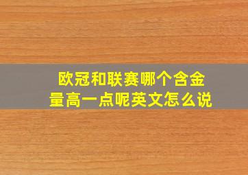 欧冠和联赛哪个含金量高一点呢英文怎么说