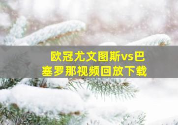 欧冠尤文图斯vs巴塞罗那视频回放下载