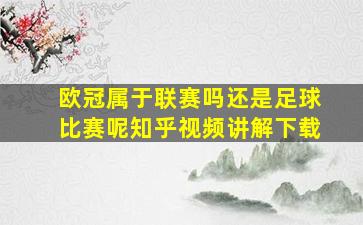 欧冠属于联赛吗还是足球比赛呢知乎视频讲解下载