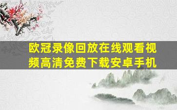 欧冠录像回放在线观看视频高清免费下载安卓手机