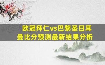 欧冠拜仁vs巴黎圣日耳曼比分预测最新结果分析