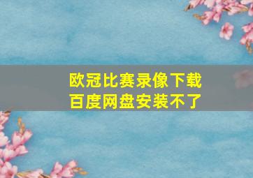 欧冠比赛录像下载百度网盘安装不了