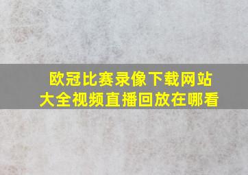 欧冠比赛录像下载网站大全视频直播回放在哪看