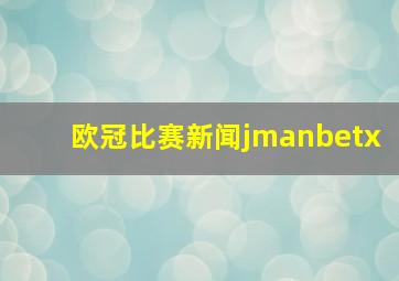 欧冠比赛新闻jmanbetx