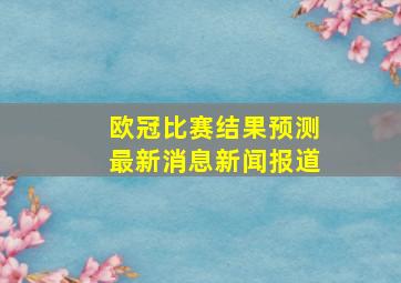 欧冠比赛结果预测最新消息新闻报道