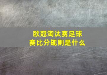 欧冠淘汰赛足球赛比分规则是什么