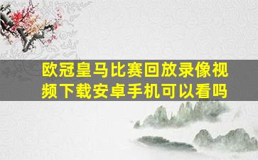 欧冠皇马比赛回放录像视频下载安卓手机可以看吗