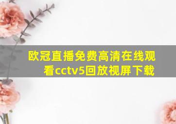 欧冠直播免费高清在线观看cctv5回放视屏下载