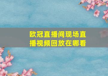 欧冠直播间现场直播视频回放在哪看