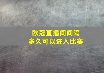 欧冠直播间间隔多久可以进入比赛