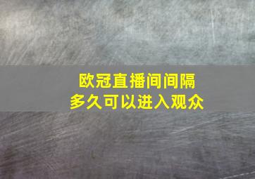 欧冠直播间间隔多久可以进入观众