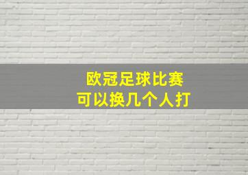 欧冠足球比赛可以换几个人打