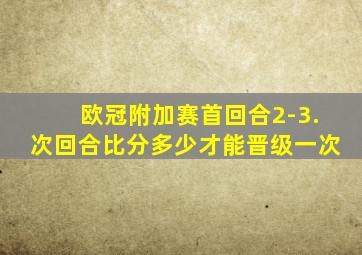 欧冠附加赛首回合2-3.次回合比分多少才能晋级一次