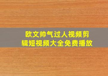 欧文帅气过人视频剪辑短视频大全免费播放