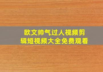 欧文帅气过人视频剪辑短视频大全免费观看