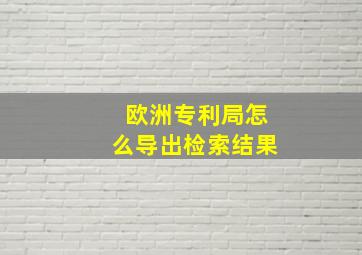 欧洲专利局怎么导出检索结果