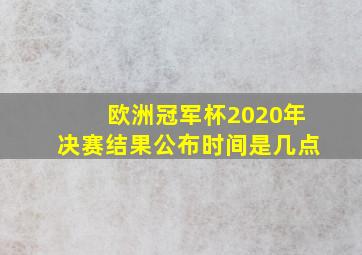 欧洲冠军杯2020年决赛结果公布时间是几点