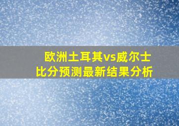 欧洲土耳其vs威尔士比分预测最新结果分析