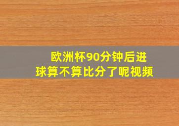 欧洲杯90分钟后进球算不算比分了呢视频