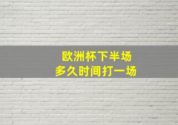 欧洲杯下半场多久时间打一场