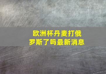 欧洲杯丹麦打俄罗斯了吗最新消息