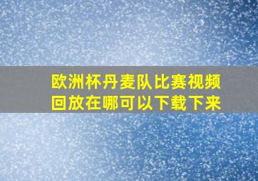 欧洲杯丹麦队比赛视频回放在哪可以下载下来