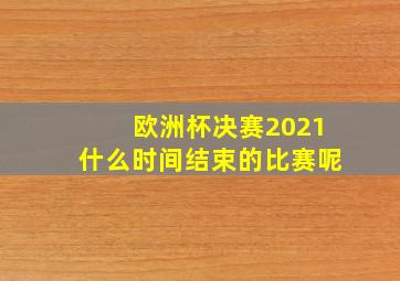 欧洲杯决赛2021什么时间结束的比赛呢