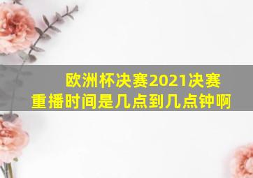 欧洲杯决赛2021决赛重播时间是几点到几点钟啊