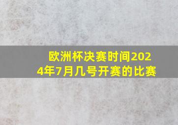 欧洲杯决赛时间2024年7月几号开赛的比赛