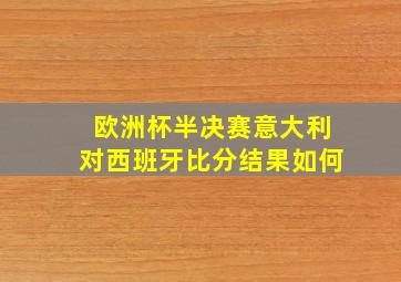 欧洲杯半决赛意大利对西班牙比分结果如何