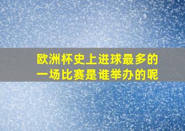 欧洲杯史上进球最多的一场比赛是谁举办的呢