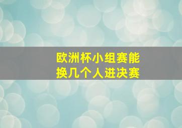 欧洲杯小组赛能换几个人进决赛